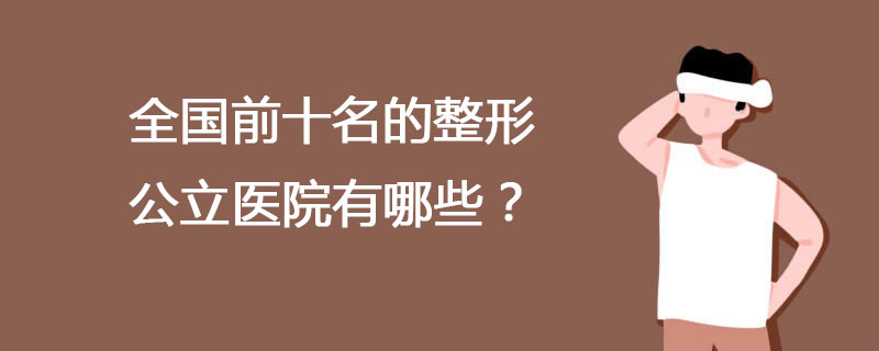 全国前十名的整形医院有哪些？全国前十名的公立三甲整形医院排名大全